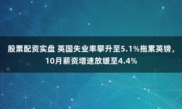股票配资实盘 英国失业率攀升至5.1%拖累英镑，10月薪资增速放缓至4.4%