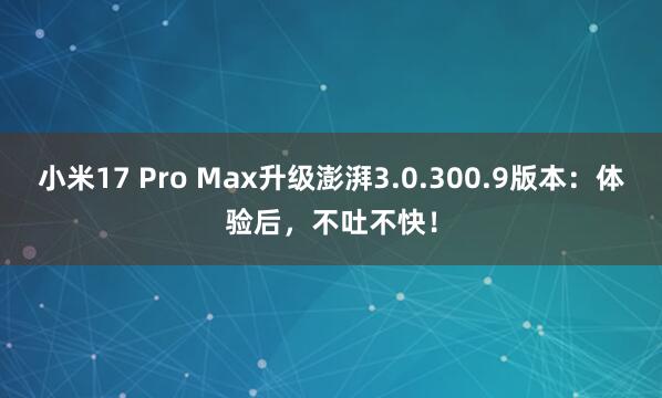小米17 Pro Max升级澎湃3.0.300.9版本：体验后，不吐不快！