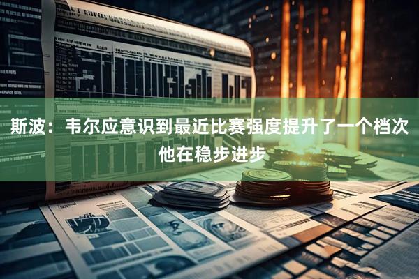 斯波：韦尔应意识到最近比赛强度提升了一个档次 他在稳步进步