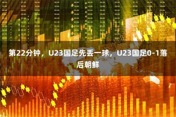 第22分钟，U23国足先丢一球，U23国足0-1落后朝鲜