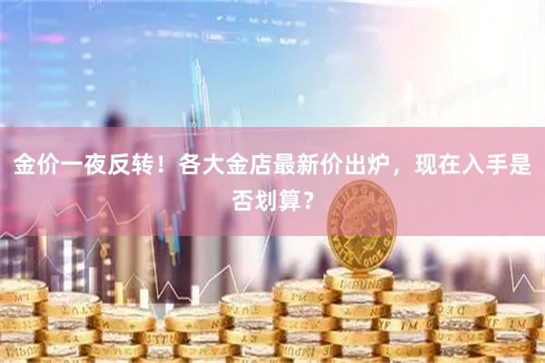 金价一夜反转!各大金店最新价出炉,现在入手是否划算?