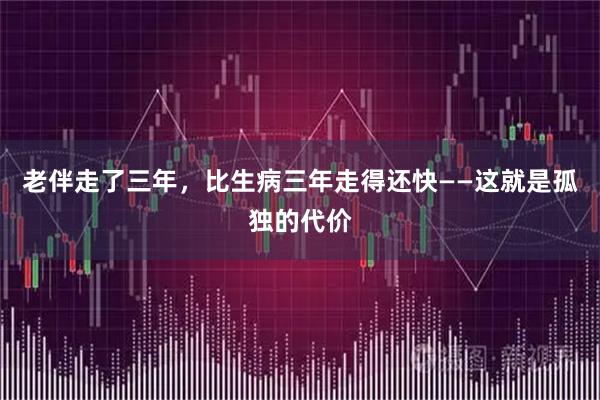 老伴走了三年，比生病三年走得还快——这就是孤独的代价