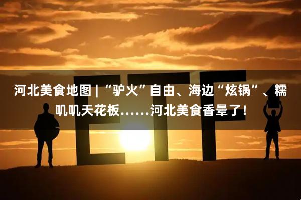 河北美食地图 | “驴火”自由、海边“炫锅”、糯叽叽天花板……河北美食香晕了！