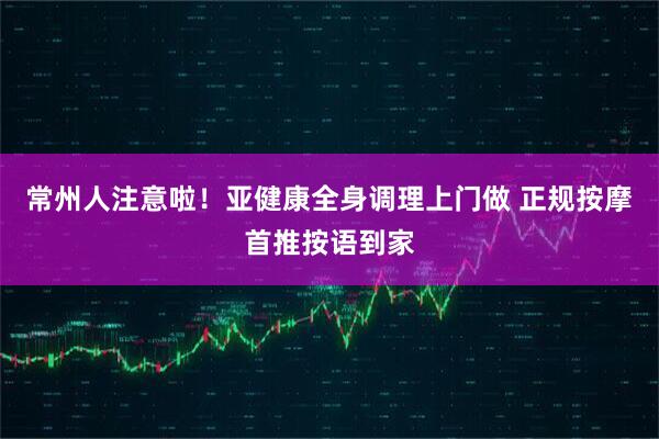 常州人注意啦！亚健康全身调理上门做 正规按摩首推按语到家