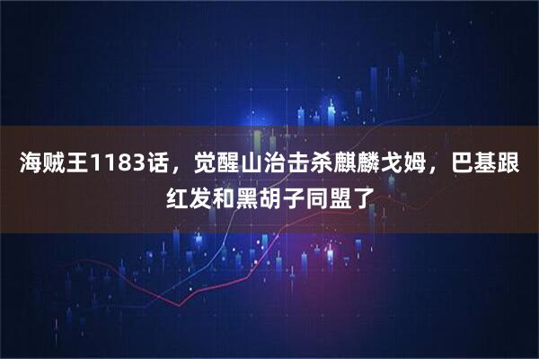 海贼王1183话，觉醒山治击杀麒麟戈姆，巴基跟红发和黑胡子同盟了