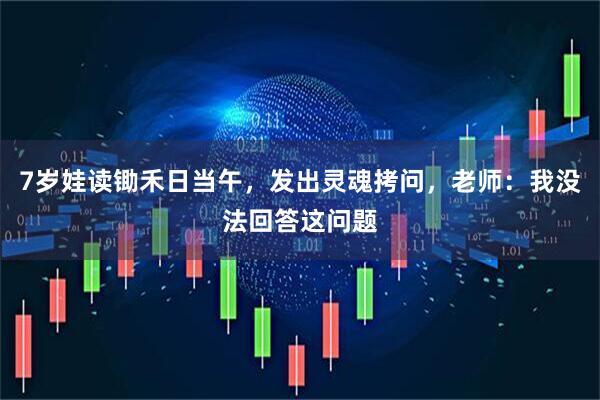 7岁娃读锄禾日当午，发出灵魂拷问，老师：我没法回答这问题