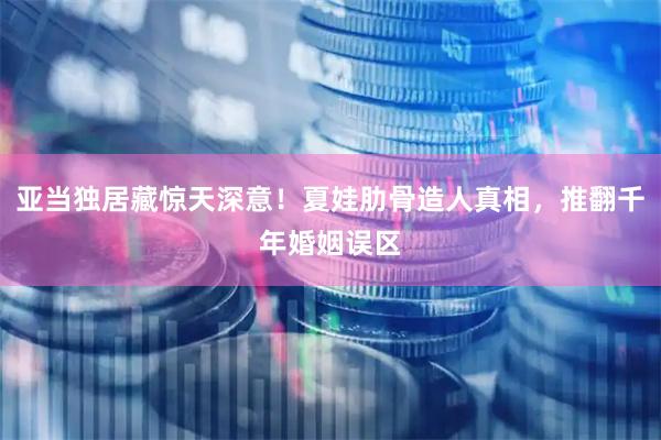 亚当独居藏惊天深意！夏娃肋骨造人真相，推翻千年婚姻误区