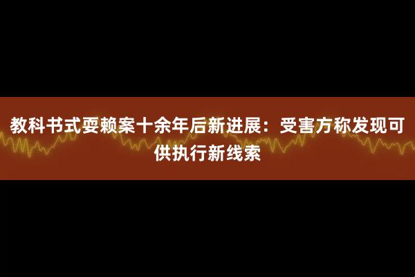教科书式耍赖案十余年后新进展：受害方称发现可供执行新线索