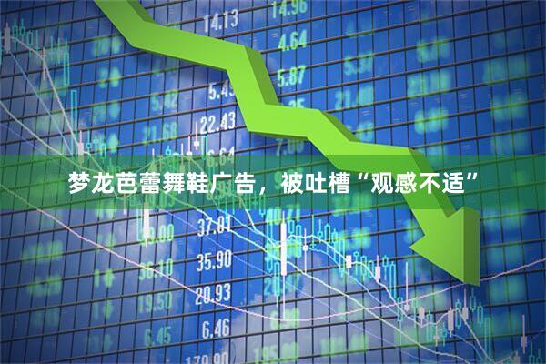 梦龙芭蕾舞鞋广告,被吐槽“观感不适”