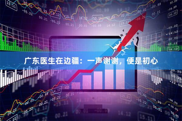 广东医生在边疆：一声谢谢，便是初心
