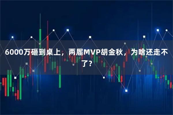 6000万砸到桌上,两届MVP胡金秋,为啥还走不了?