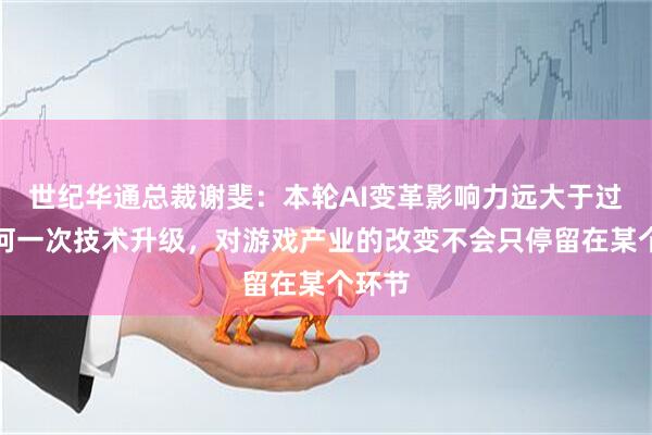 世纪华通总裁谢斐：本轮AI变革影响力远大于过去任何一次技术升级，对游戏产业的改变不会只停留在某个环节