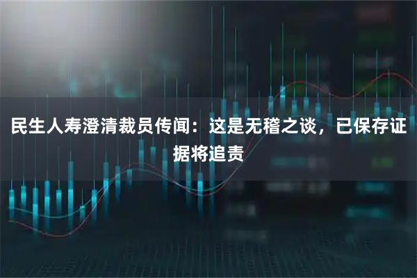 民生人寿澄清裁员传闻：这是无稽之谈，已保存证据将追责