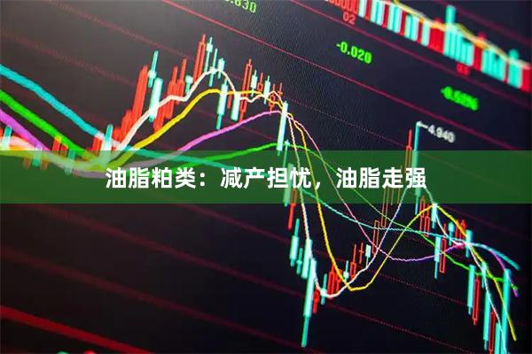 油脂粕类：减产担忧，油脂走强