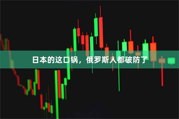 日本的这口锅，俄罗斯人都破防了