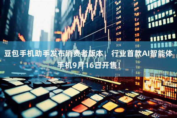 豆包手机助手发布消费者版本，行业首款AI智能体手机9月16日开售！